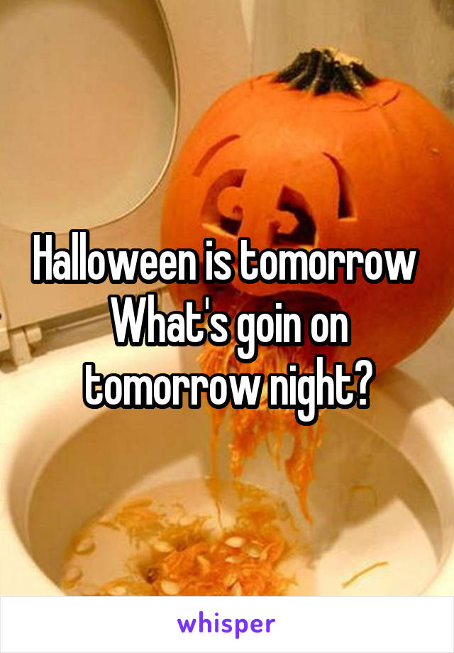 Halloween is tomorrow 
What's goin on tomorrow night?