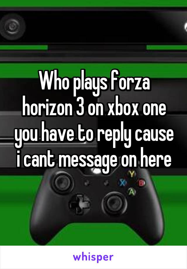 Who plays forza horizon 3 on xbox one you have to reply cause i cant message on here
