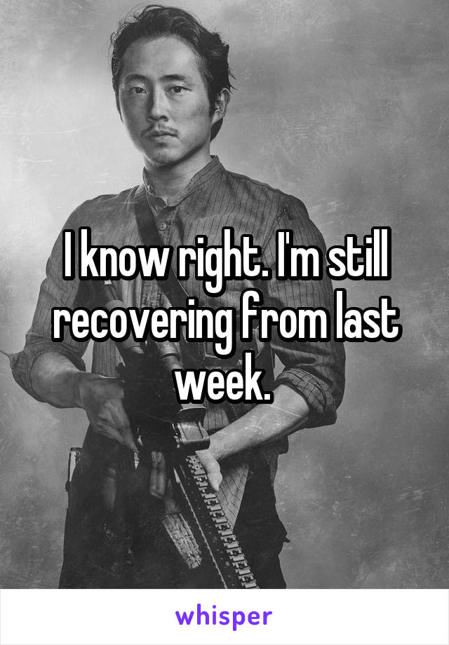 I know right. I'm still recovering from last week. 