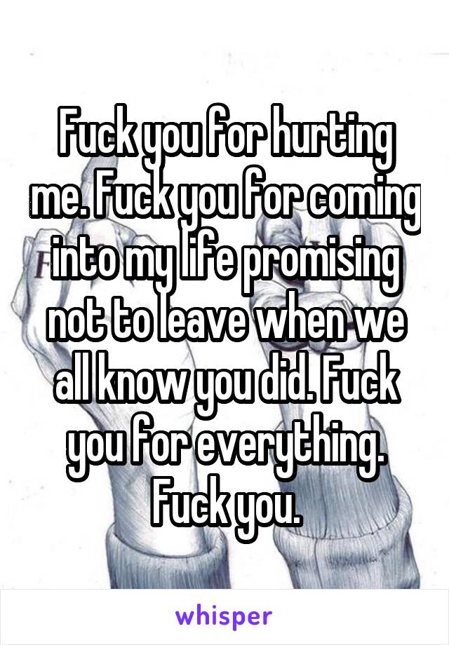 Fuck you for hurting me. Fuck you for coming into my life promising not to leave when we all know you did. Fuck you for everything. Fuck you.