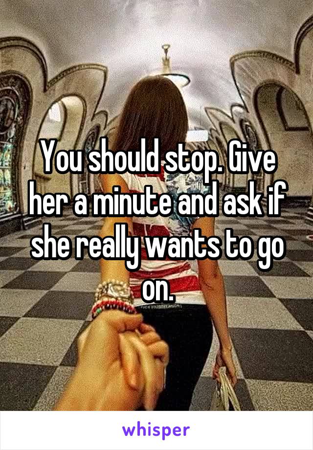 You should stop. Give her a minute and ask if she really wants to go on.