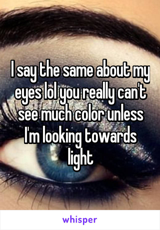 I say the same about my eyes lol you really can't see much color unless I'm looking towards light