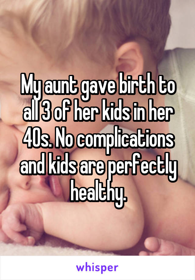 My aunt gave birth to all 3 of her kids in her 40s. No complications and kids are perfectly healthy.