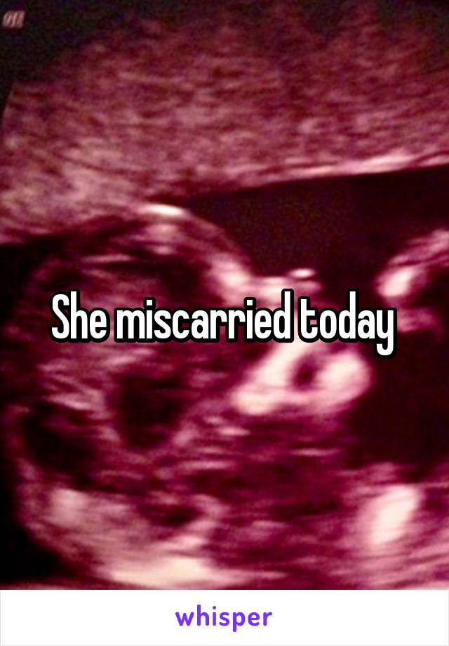 She miscarried today 
