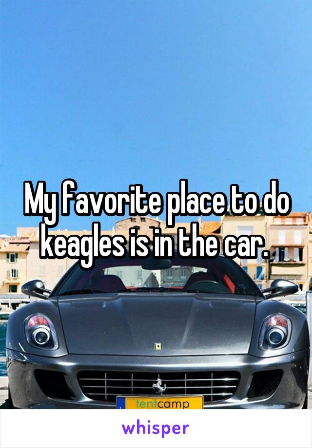 My favorite place to do keagles is in the car. 