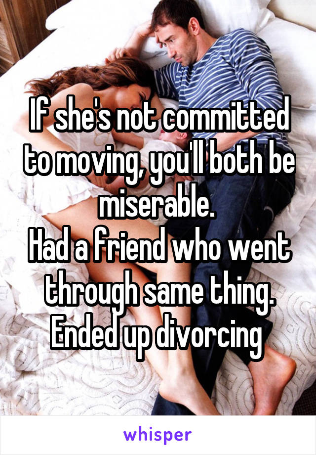 If she's not committed to moving, you'll both be miserable. 
Had a friend who went through same thing. Ended up divorcing 