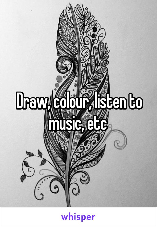 Draw, colour, listen to music, etc 