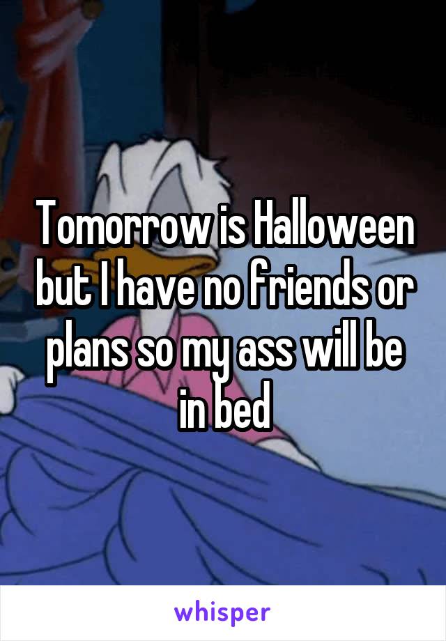 Tomorrow is Halloween but I have no friends or plans so my ass will be in bed