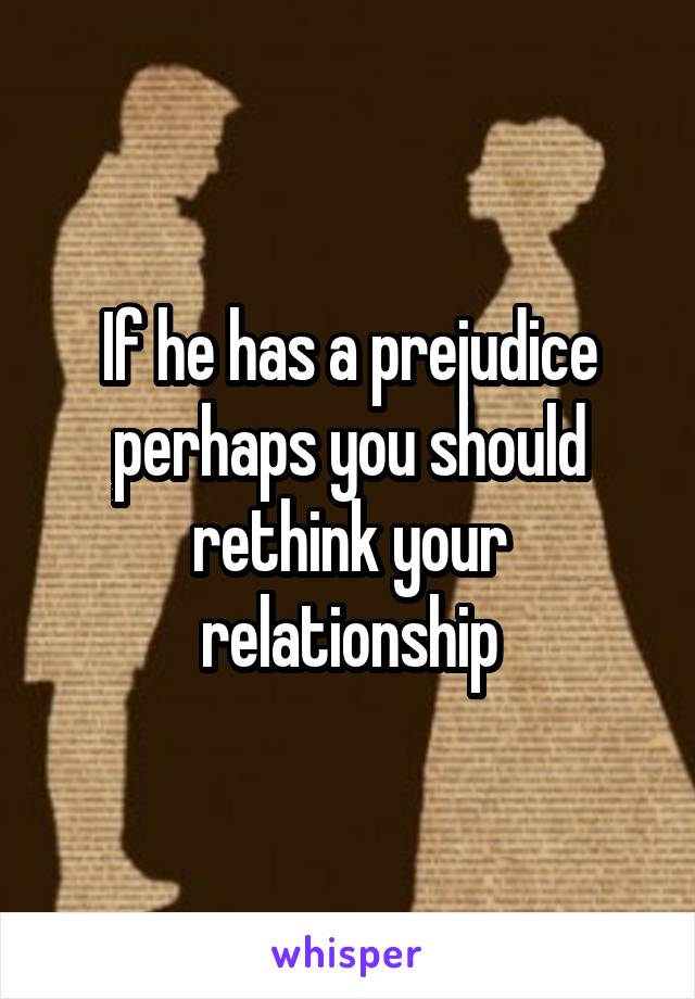If he has a prejudice perhaps you should rethink your relationship