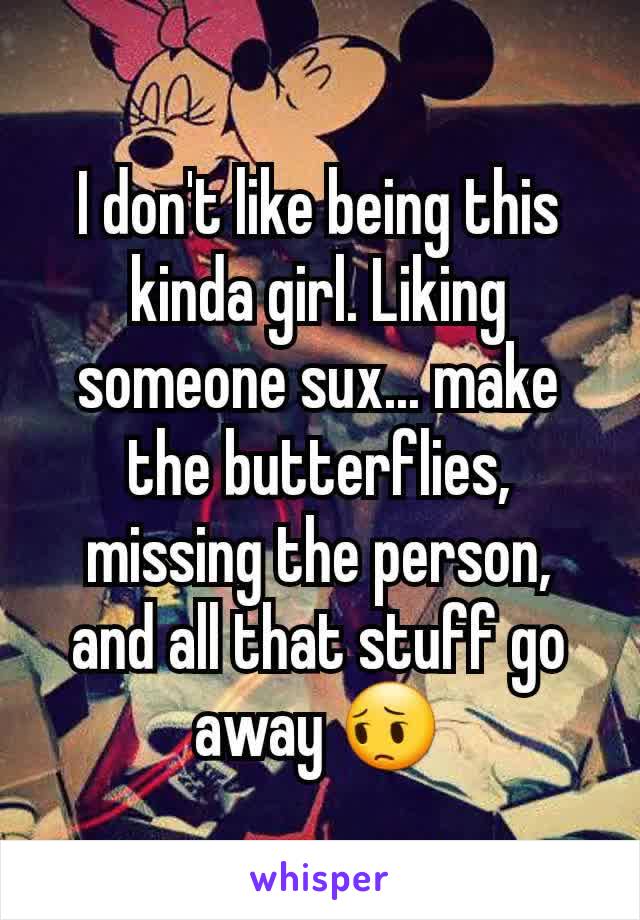 I don't like being this kinda girl. Liking someone sux... make the butterflies, missing the person, and all that stuff go away 😔