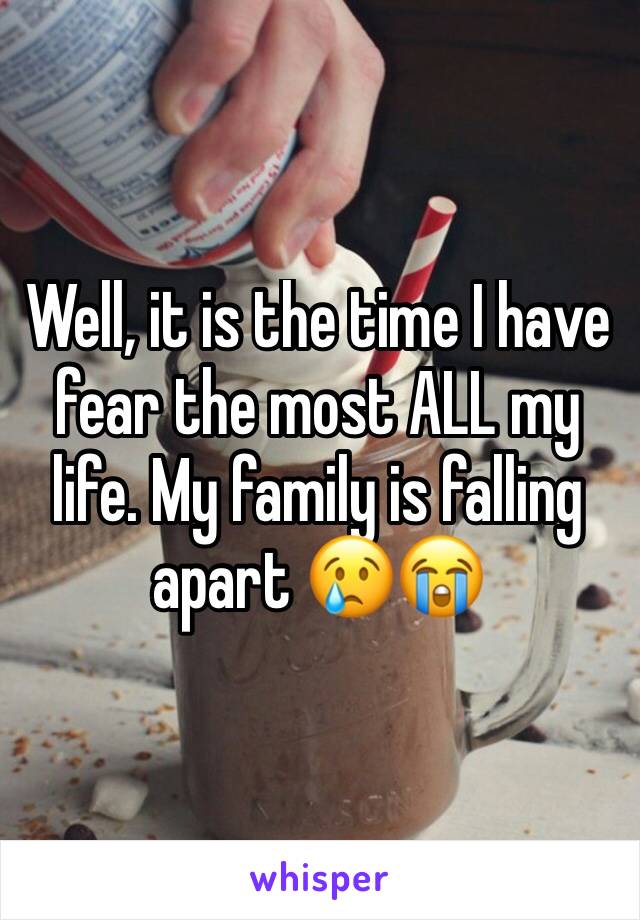 Well, it is the time I have fear the most ALL my life. My family is falling apart 😢😭