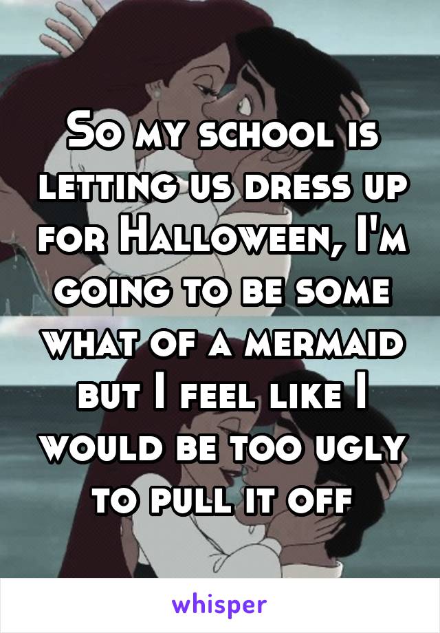 So my school is letting us dress up for Halloween, I'm going to be some what of a mermaid but I feel like I would be too ugly to pull it off