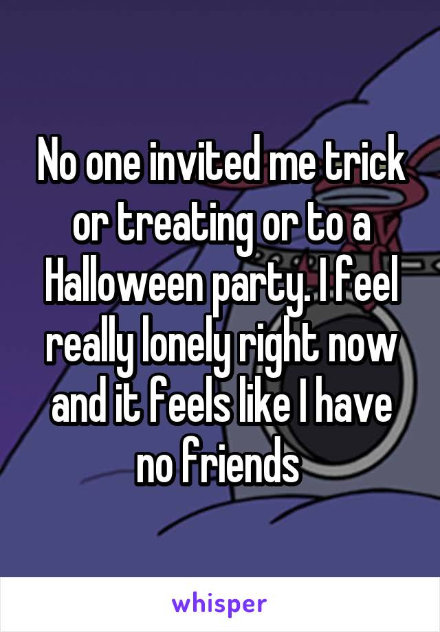 No one invited me trick or treating or to a Halloween party. I feel really lonely right now and it feels like I have no friends 