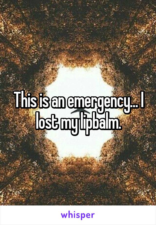 This is an emergency... I lost my lipbalm.