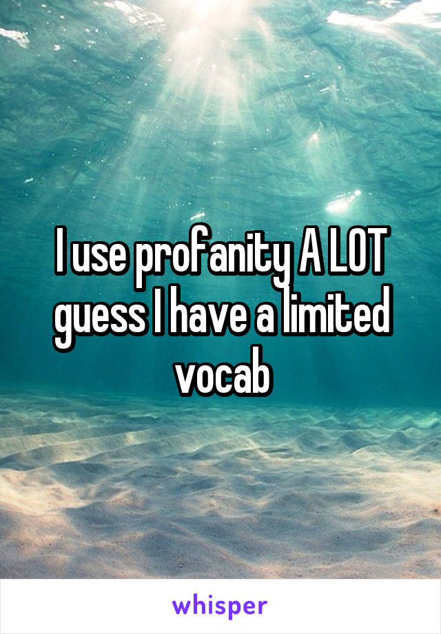 I use profanity A LOT guess I have a limited vocab