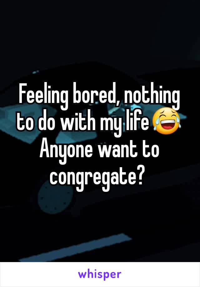 Feeling bored, nothing to do with my life😂
Anyone want to congregate? 