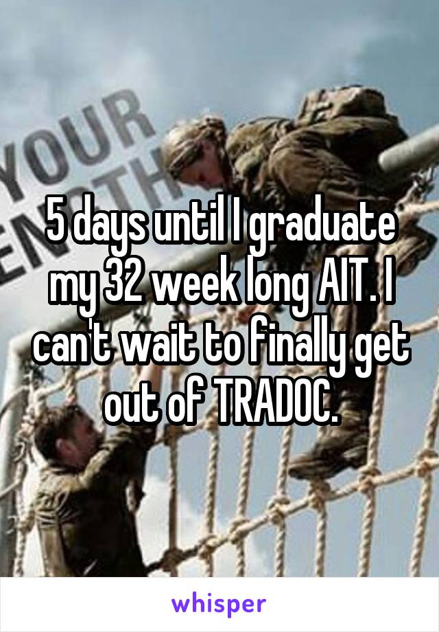 5 days until I graduate my 32 week long AIT. I can't wait to finally get out of TRADOC.
