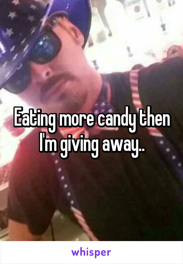 Eating more candy then I'm giving away..