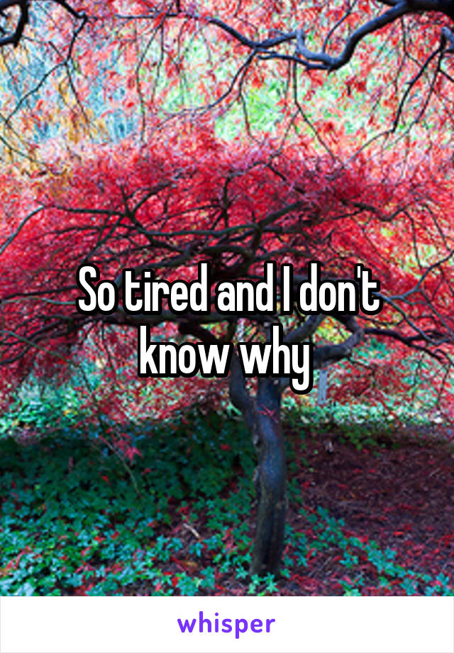 So tired and I don't know why 