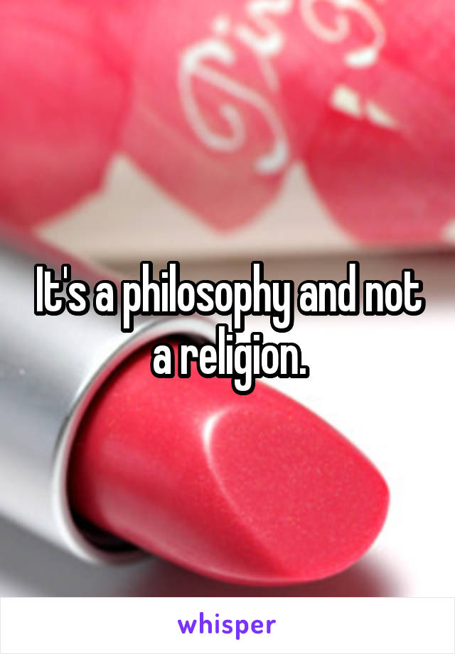 It's a philosophy and not a religion.