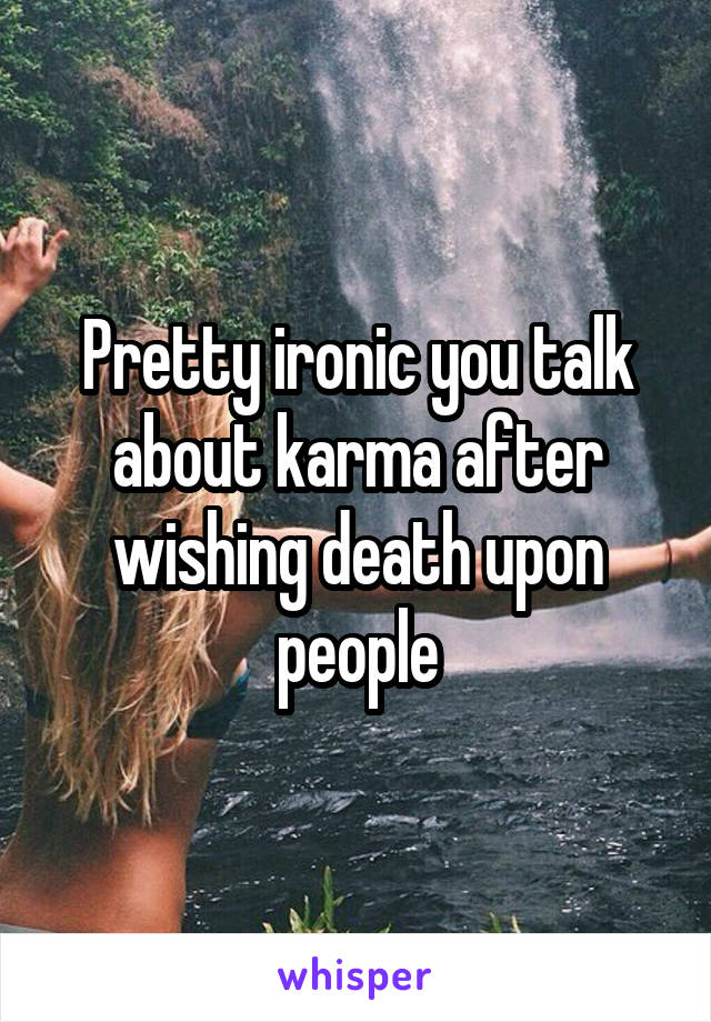 Pretty ironic you talk about karma after wishing death upon people
