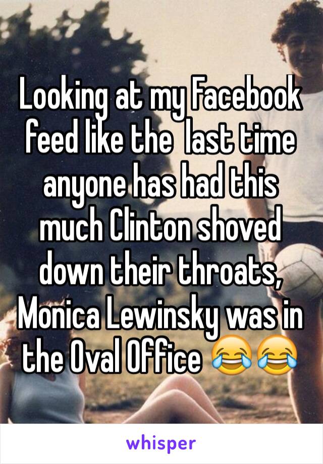 Looking at my Facebook feed like the  last time anyone has had this much Clinton shoved down their throats, Monica Lewinsky was in the Oval Office 😂😂