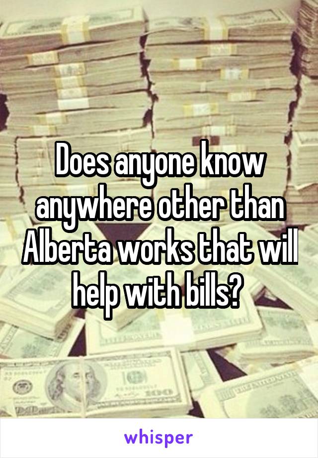 Does anyone know anywhere other than Alberta works that will help with bills? 