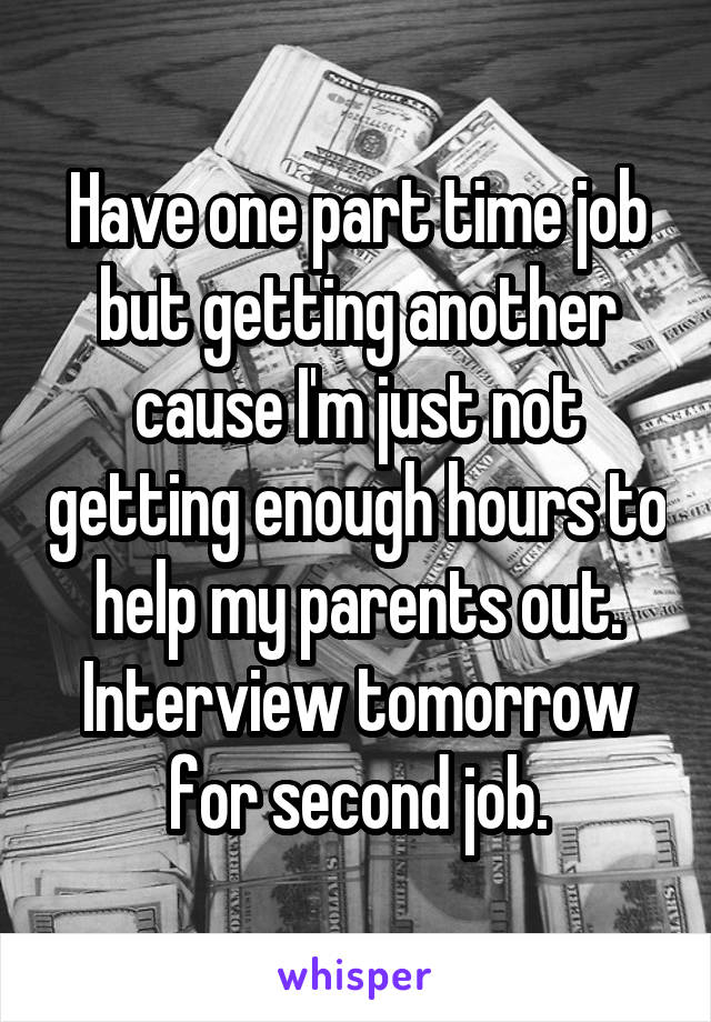 Have one part time job but getting another cause I'm just not getting enough hours to help my parents out. Interview tomorrow for second job.