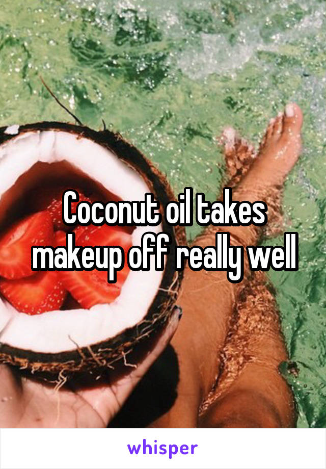 Coconut oil takes makeup off really well