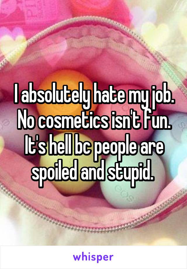 I absolutely hate my job. No cosmetics isn't fun. It's hell bc people are spoiled and stupid. 
