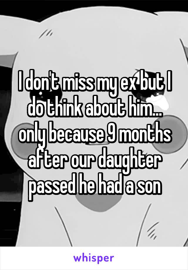 I don't miss my ex but I do think about him... only because 9 months after our daughter passed he had a son