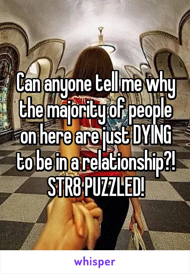Can anyone tell me why the majority of people on here are just DYING to be in a relationship?!
STR8 PUZZLED!