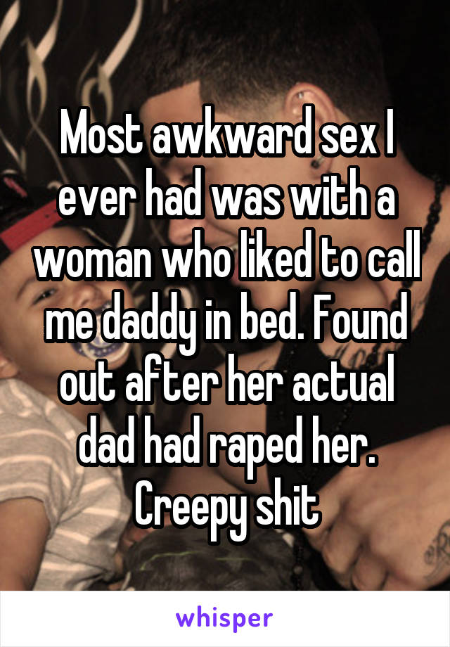 Most awkward sex I ever had was with a woman who liked to call me daddy in bed. Found out after her actual dad had raped her. Creepy shit