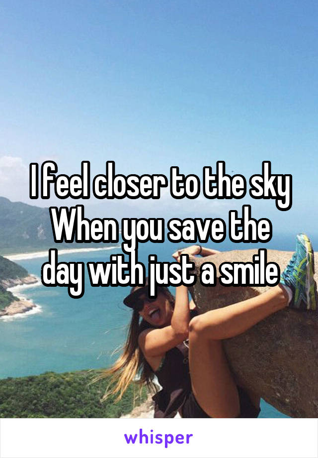 I feel closer to the sky
When you save the day with just a smile