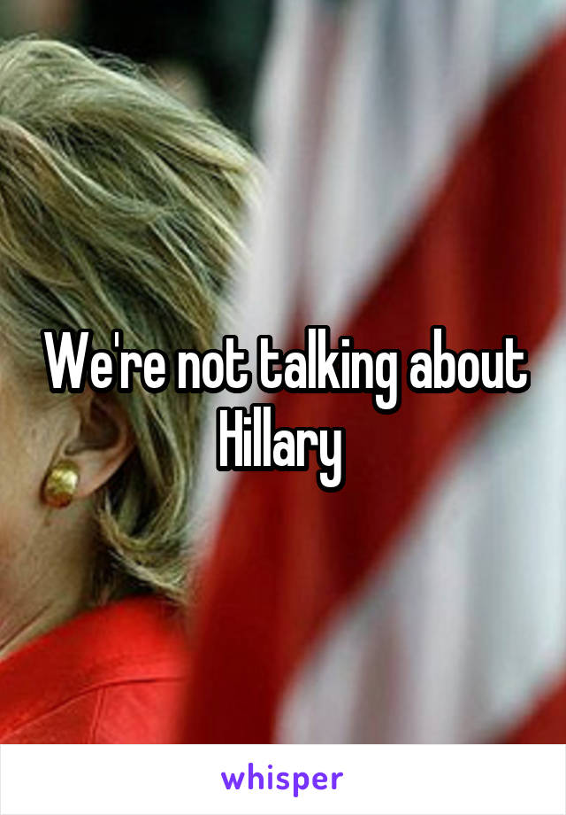 We're not talking about Hillary 