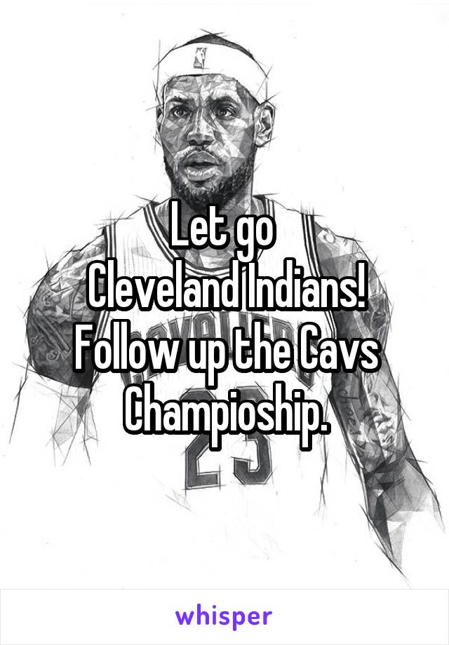 Let go 
Cleveland Indians!
Follow up the Cavs Champioship.