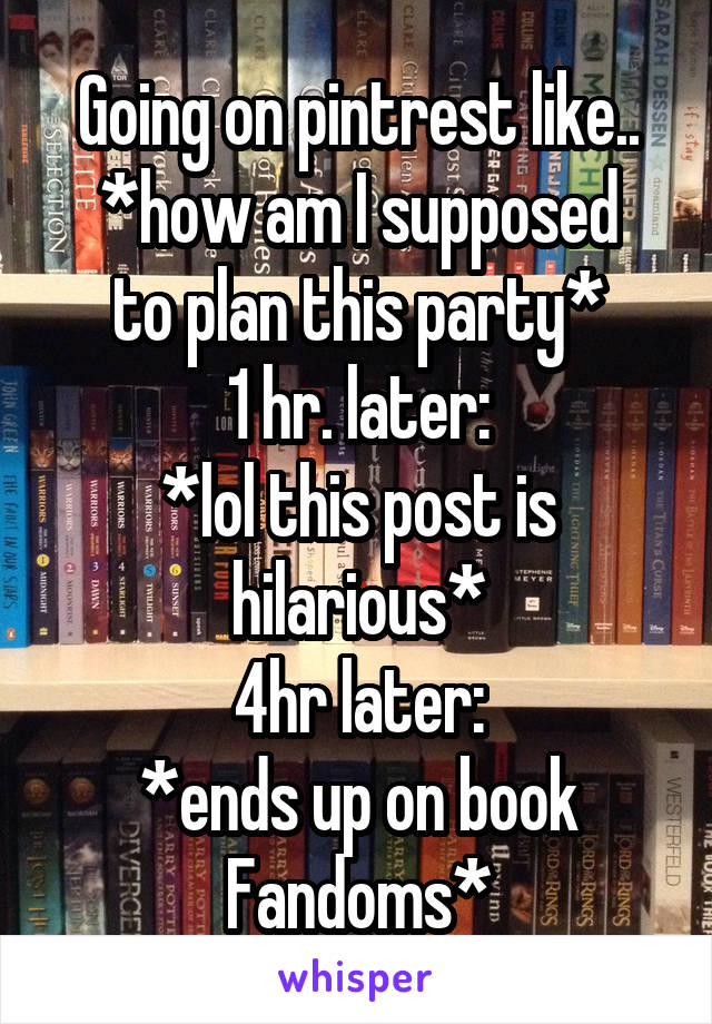 Going on pintrest like..
*how am I supposed to plan this party*
1 hr. later:
*lol this post is hilarious*
4hr later:
*ends up on book Fandoms*