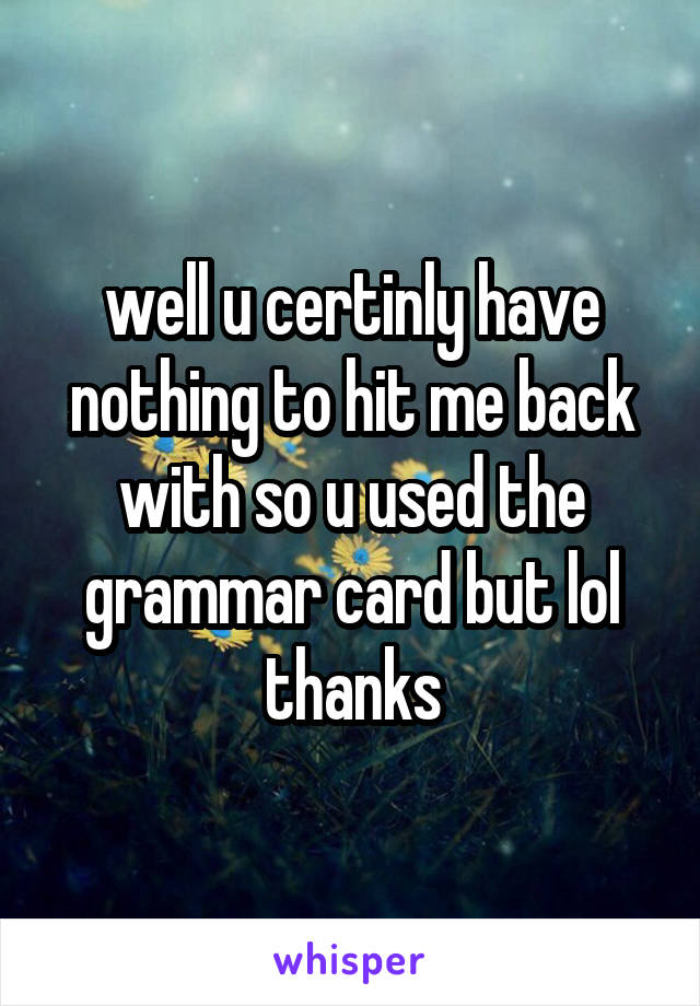 well u certinly have nothing to hit me back with so u used the grammar card but lol thanks