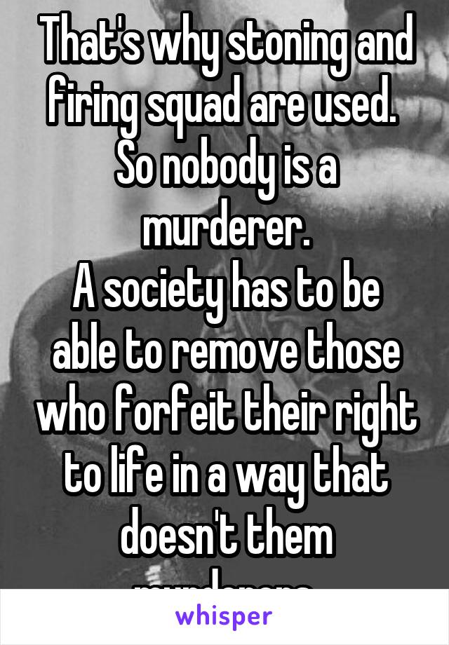 That's why stoning and firing squad are used.  So nobody is a murderer.
A society has to be able to remove those who forfeit their right to life in a way that doesn't them murderers.
