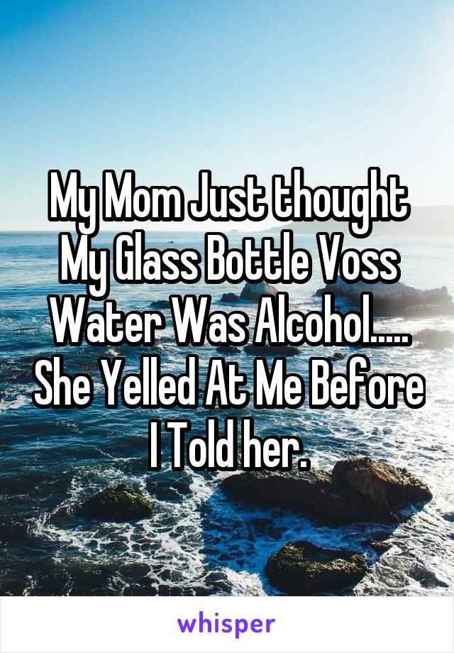 My Mom Just thought My Glass Bottle Voss Water Was Alcohol..... She Yelled At Me Before I Told her.