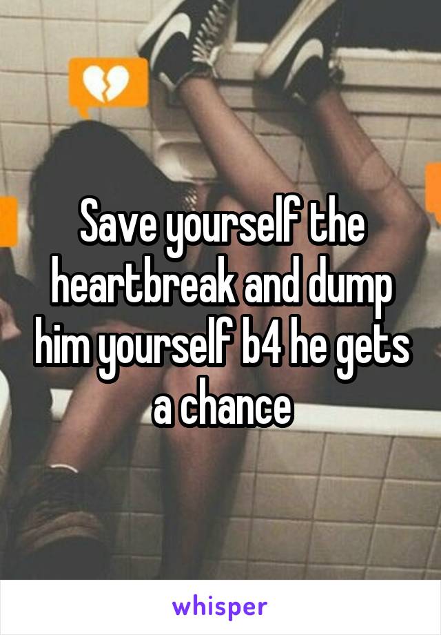 Save yourself the heartbreak and dump him yourself b4 he gets a chance