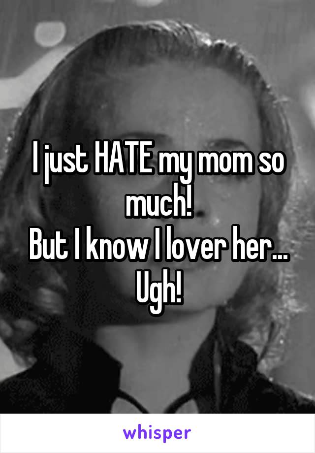 I just HATE my mom so much!
But I know I lover her...
Ugh!