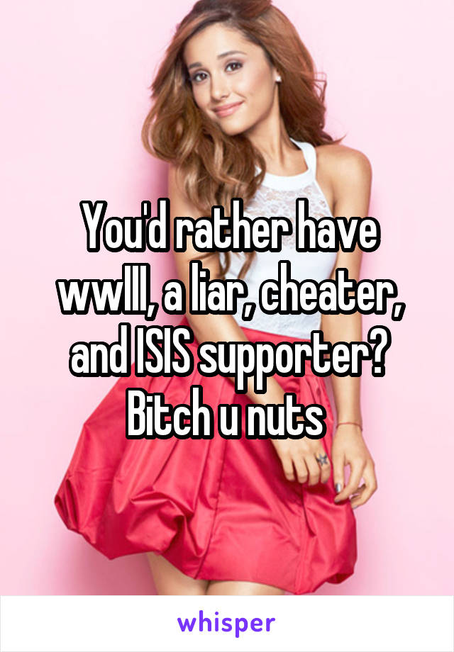 You'd rather have wwIII, a liar, cheater, and ISIS supporter? Bitch u nuts 