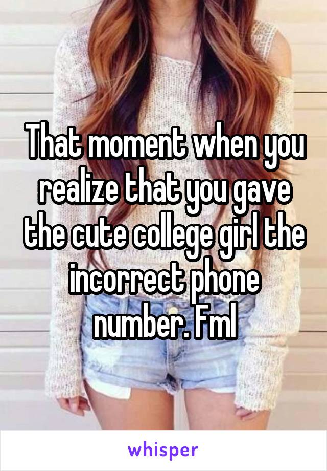 That moment when you realize that you gave the cute college girl the incorrect phone number. Fml