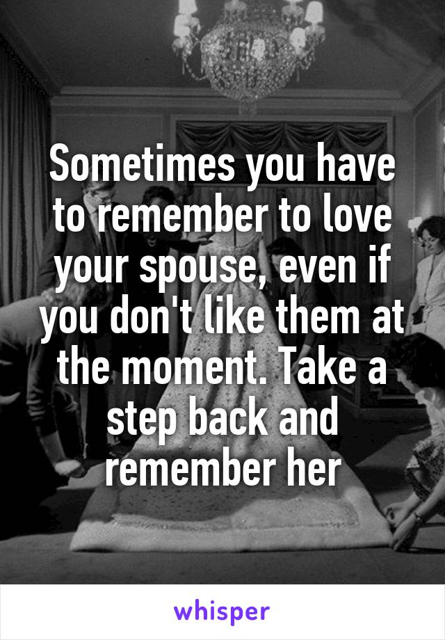 Sometimes you have to remember to love your spouse, even if you don't like them at the moment. Take a step back and remember her