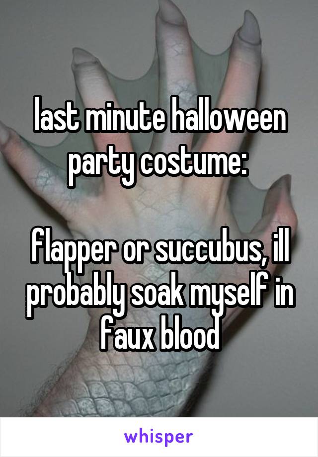 last minute halloween party costume: 

flapper or succubus, ill probably soak myself in faux blood