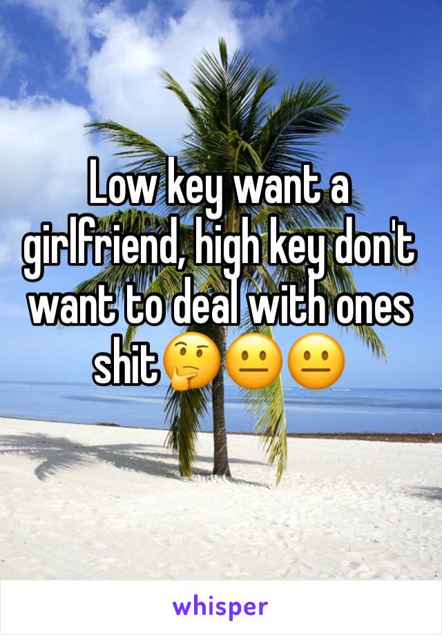 Low key want a girlfriend, high key don't want to deal with ones shit🤔😐😐