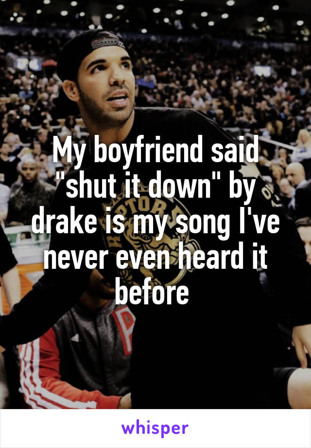 My boyfriend said "shut it down" by drake is my song I've never even heard it before 