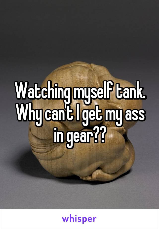Watching myself tank. Why can't I get my ass in gear??