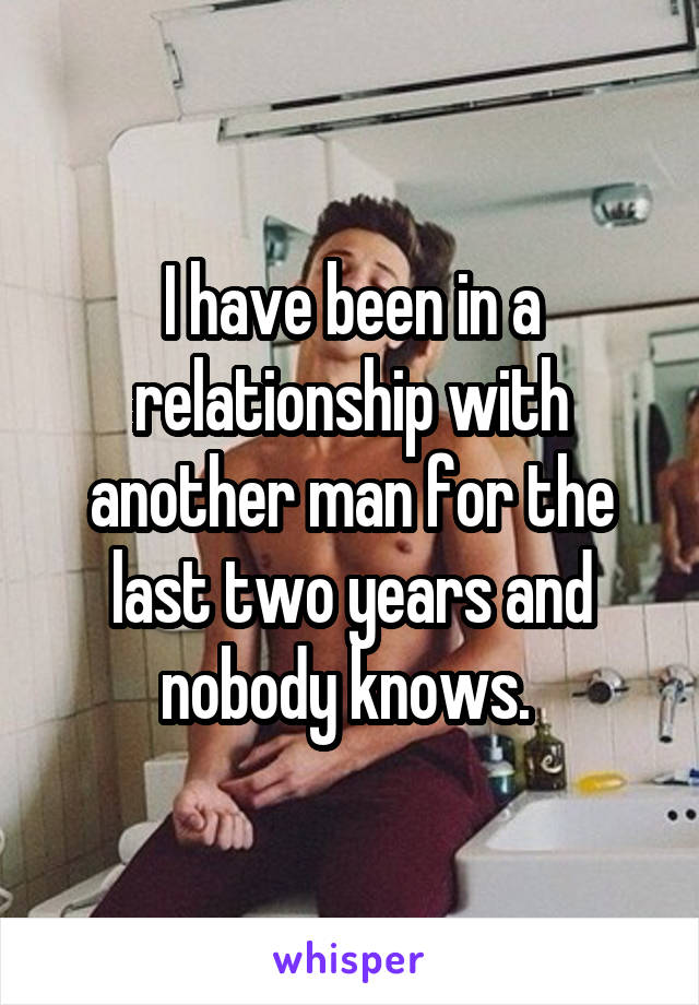 I have been in a relationship with another man for the last two years and nobody knows. 